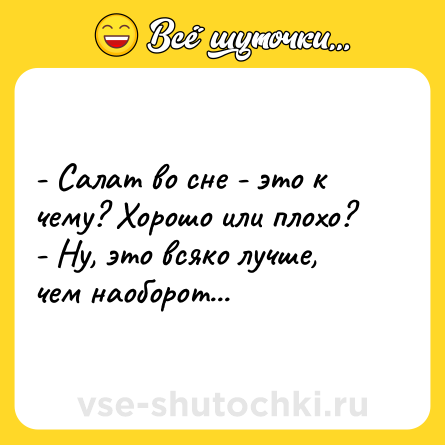 Шутка: - Салат во сне - это к чему? Хорошо или плохо?<br>- Ну, это всяко лучше, чем наоборот...