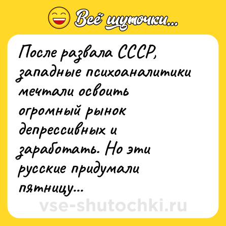 Шутка: После развала СССР, западные психоаналитики мечтали освоить огромный рынок депрессивных и заработать. Но эти русские придумали пятницу...