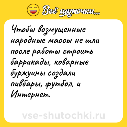 Шутка: Чтобы возмущенные народные массы не шли после работы строить баррикады, коварные буржуины создали пивбары, футбол, и Интернет.<br>