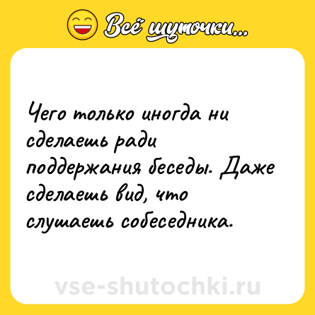 Шутка: Чего только иногда ни сделаешь ради поддержания беседы. Даже сделаешь вид, что слушаешь собеседника.