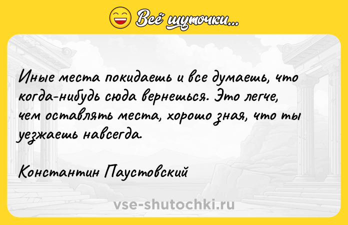Цитата: Иные места покидаешь и все думаешь, что когда-нибудь сюда вернешься. Это легче, чем оставлять места, хорошо зная, что ты уезжаешь навсегда.Константин Паустовский