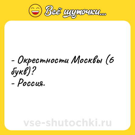 Шутка: - Окрестности Москвы (6 букв)?<br>- Россия.