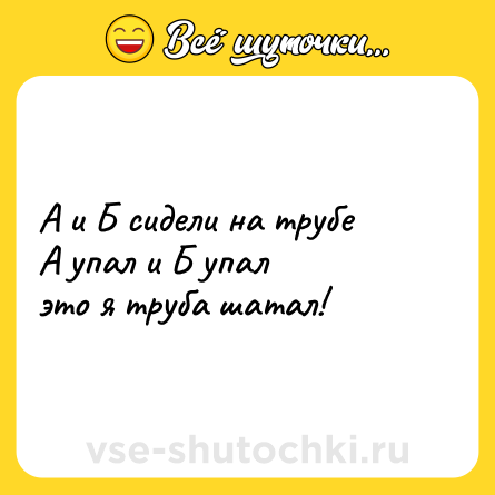 Шутка: А и Б сидели на трубе<br>А упал и Б упал<br>это я труба шатал!