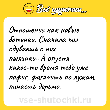 Шутка: Отношения как новые ботинки. Сначала ты сдуваешь с них пылинки...А спустя какое-то время тебе уже пофиг, фигачишь по лужам, пинаешь дерьмо.