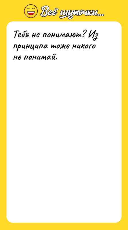 Тебя не понимают? Из принципа тоже никого не понимай.