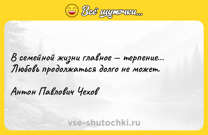 Цитата: В семейной жизни главное терпение Любовь продолжаться долго не может.Антон Павлович Чехов