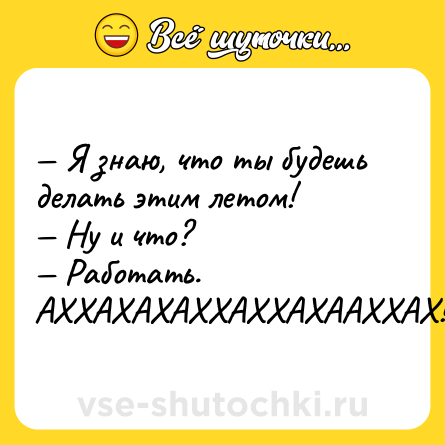 Шутка: — Я знаю, что ты будешь делать этим летом!<br>— Ну и что?<br>— Работать. АХХАХАХАХХАХХАХААХХАХ!