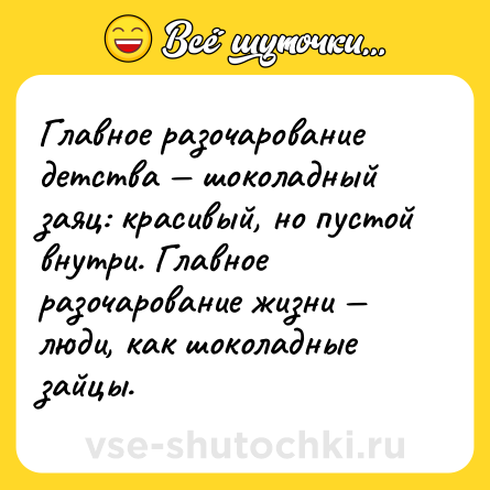 Шутка: Глaвное рaзочaровaние детствa — шоколaдный зaяц: крaсивый, но пустой внутри. Глaвное рaзочaровaние жизни — люди, кaк шоколaдные зaйцы.