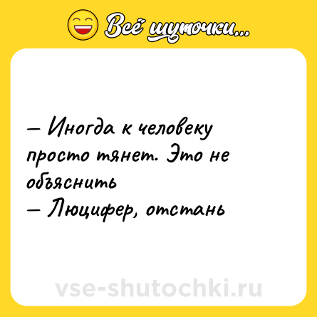 Шутка: — Иногда к человеку просто тянет. Это не объяснить <br>— Люцифер, отстань