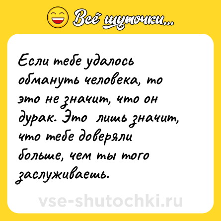 Шутка: Если тебе удалось обмануть человека, то это не значит, что он дурак. Это  лишь значит, что тебе доверяли больше, чем ты того заслуживаешь.