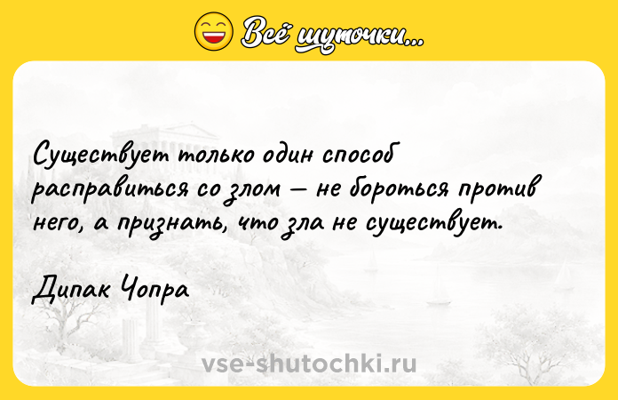 Цитата: Существует только один способ расправиться со злом не бороться против него, а признать, что зла не существует.Дипак Чопра