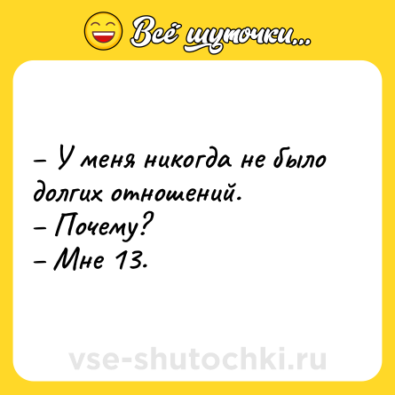 Шутка: – У меня никогда не было долгих отношений.<br>– Почему?<br>– Мне 13.