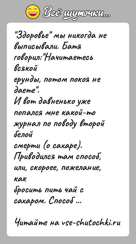 История: Здоровье мы никогда не выписывали. Батя говорил: Начитаетесь всякойерунды, потом покоя не даете .И вот давненько уже попался мне какой-то журнал по