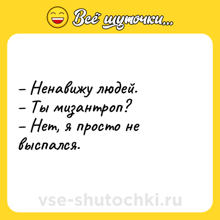 Шутка: – Ненавижу людей. <br>– Ты мизантроп? <br>– Нет, я просто не выспался.