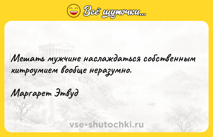 Цитата: Мешать мужчине наслаждаться собственным хитроумием вообще неразумно.Маргарет Этвуд