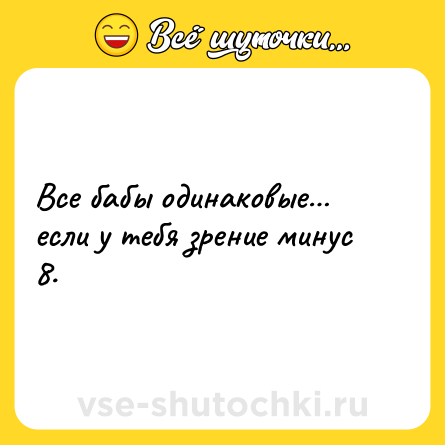 Шутка: Все бабы одинаковые… если у тебя зрение минус 8.