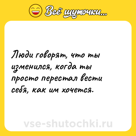 Шутка: Люди говорят, что ты изменился, когда ты просто перестал вести себя, как им хочется.