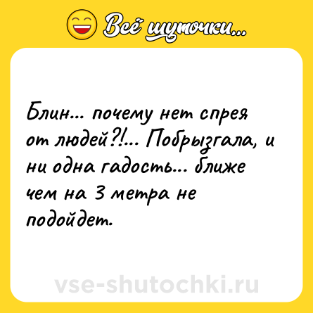 Шутка: Блин... почему нет спрея от людей?!... Побрызгала, и ни одна гадость... ближе чем на 3 метра не подойдет.