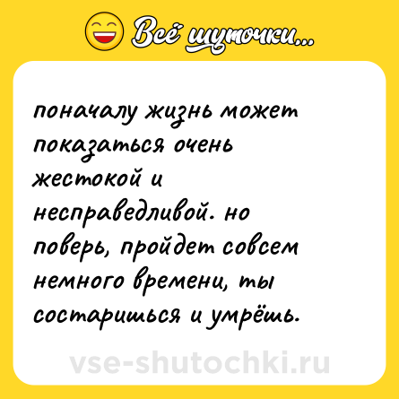Шутка: поначалу жизнь может показаться очень жестокой и несправедливой. но поверь, пройдет совсем немного времени, ты состаришься и умрёшь.