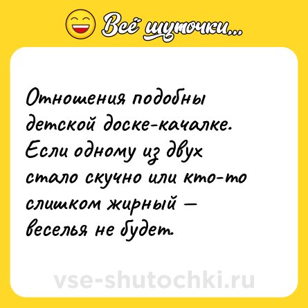 Шутка: Отношения подобны детской доске-качалке. <br>Если одному из двух стало скучно или кто-то слишком жирный — веселья не будет.