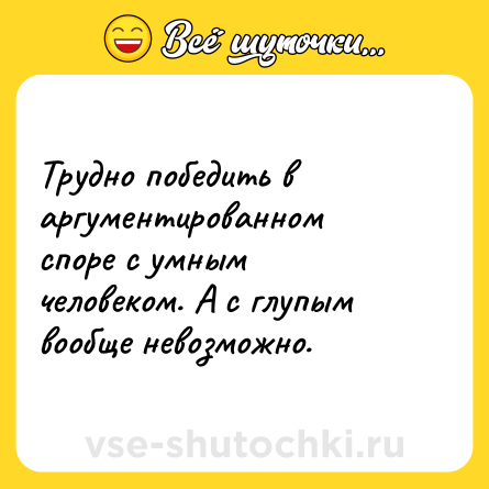 Шутка: Трудно победить в аргументированном споре с умным человеком. А с глупым вообще невозможно.