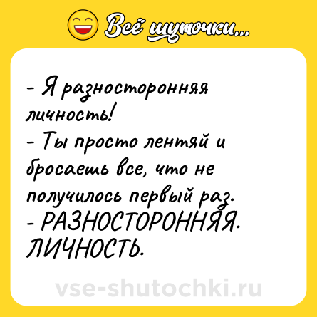 Шутка: - Я разносторонняя личность!  <br>- Ты просто лентяй и бросаешь все, что не получилось первый раз.  <br>- РАЗНОСТОРОННЯЯ. ЛИЧНОСТЬ.