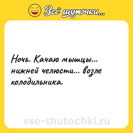 Шутка: Ночь. Качаю мышцы... нижней челюсти... возле холодильника.