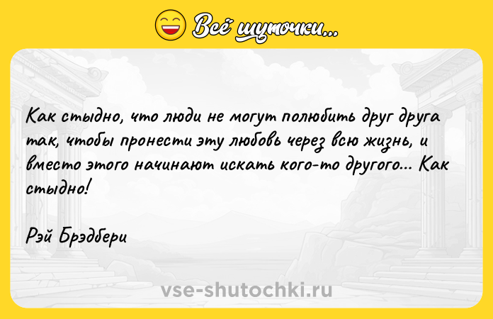 Цитата: Как стыдно, что люди не могут полюбить друг друга так, чтобы пронести эту любовь через всю жизнь, и вместо этого начинают искать кого-то другого Как стыдно!Рэй Брэдбери