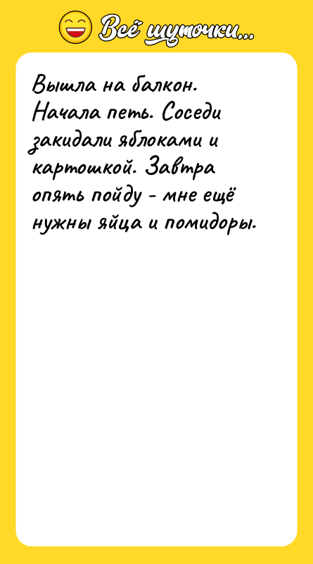 Шутка: Вышла на балкон. Начала петь. Соседи закидали яблоками и картошкой. Завтра опять пойду - мне ещё нужны яйца и помидоры.
