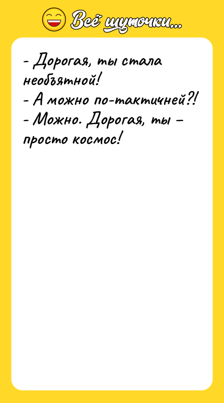 Шутка: - Дорогая, ты стала необъятной!- А можно по-тактичней?!- Можно. Дорогая, ты просто космос!