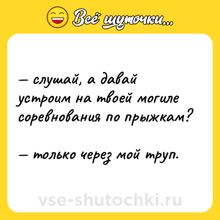 Шутка: — слушай, а давай устроим на твоей могиле соревнования по прыжкам? <br>— только через мой труп.