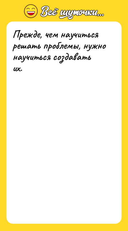 Прежде, чем научиться решать проблемы, нужно научиться создавать их.