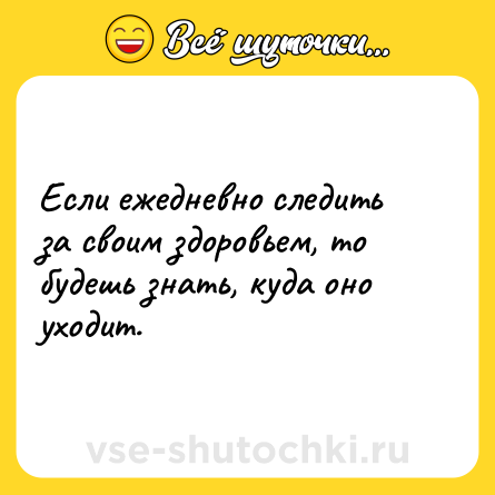 Шутка: Если ежедневно следить за своим здоровьем, то будешь знать, куда оно уходит.