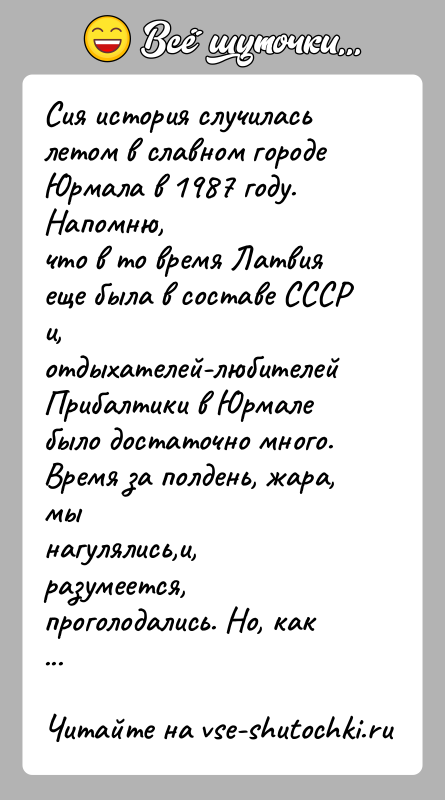 История: Сия история случилась летом в славном городе Юрмала в 1987 году. Напомню,что в то время Латвия еще была в составе