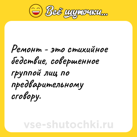 Шутка: Ремонт - это стихийное бедствие, совершенное группой лиц по предварительному сговору.