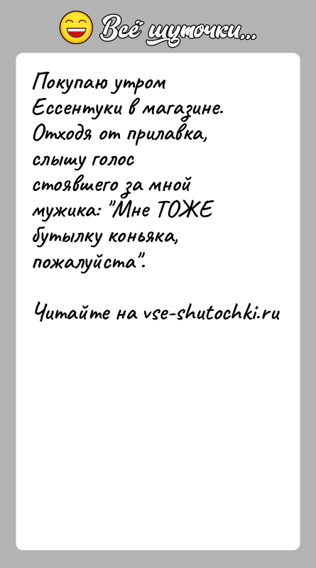 История: Покупаю утром Ессентуки в магазине. Отходя от прилавка, слышу голосстоявшего за мной мужика: Мне ТОЖЕ бутылку коньяка, пожалуйста .