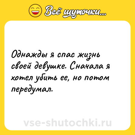 Шутка: Однажды я спас жизнь своей девушке. Сначала я хотел убить ее, но потом передумал.