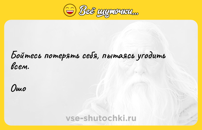 Цитата: Бойтесь потерять себя, пытаясь угодить всем.Ошо
