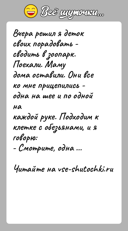 История: Вчера решил я деток своих порадовать - сводить в зоопарк. Поехали. Мамудома оставили. Они все ко мне прицепились - одна