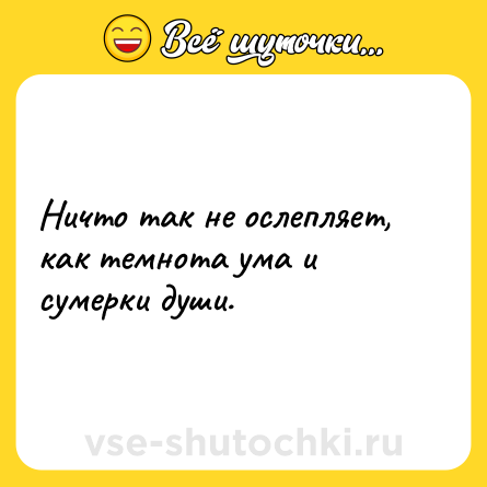 Шутка: Ничто так не ослепляет, как темнота ума и сумерки души.