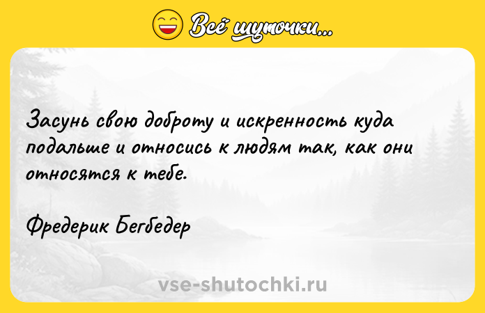 Цитата: Засунь свою доброту и искренность куда подальше и относись к людям так, как они относятся к тебе.Фредерик Бегбедер