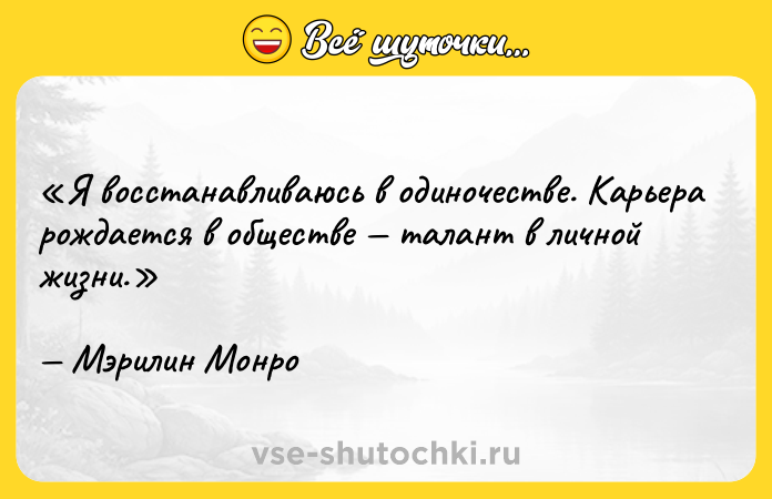 Цитата: Я восстанавливаюсь в одиночестве. Карьера рождается в обществе талант в личной жизни.Мэрилин Монро