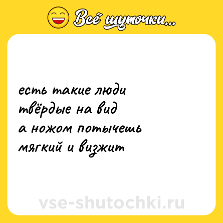 Шутка: есть такие люди <br>твёрдые на вид <br>а ножом потычешь <br>мягкий и визжит