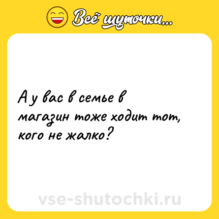 Шутка: А у вас в семье в магазин тоже ходит тот, кого не жалко?