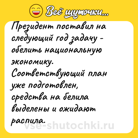 Шутка: Президент поставил на следующий год задачу - обелить национальную экономику. Соответствующий план уже подготовлен, средства на белила выделены и ожидают распила.