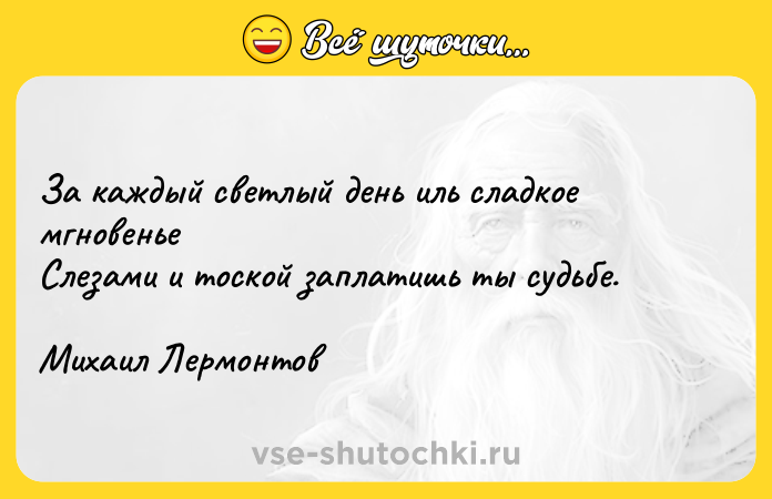 Цитата: За каждый светлый день иль сладкое мгновенье Слезами и тоской заплатишь ты судьбе. Михаил Лермонтов