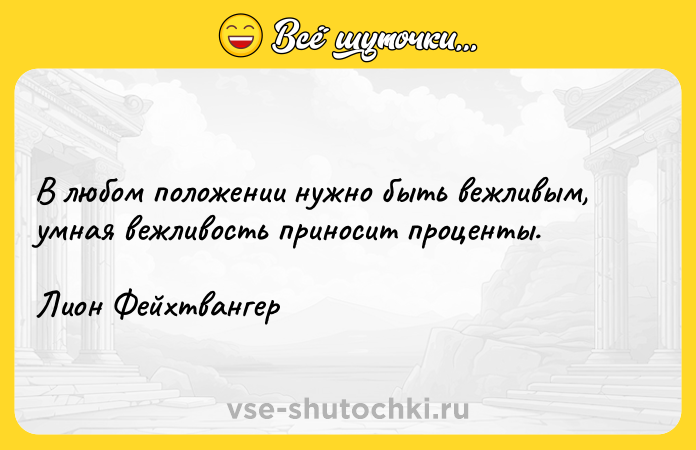 Цитата: В любом положении нужно быть вежливым, умная вежливость приносит проценты.Лион Фейхтвангер