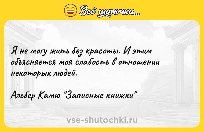 Цитата: Я не могу жить без красоты. И этим объясняется моя слабость в отношении некоторых людей.Альбер Камю Записные книжки