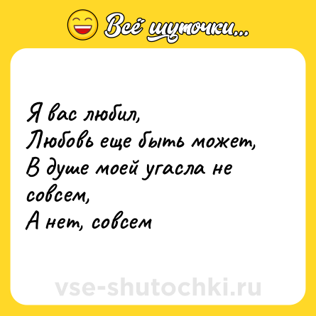Шутка: Я вас любил,<br>Любовь еще быть может,<br>В душе моей угасла не совсем,<br>А нет, совсем