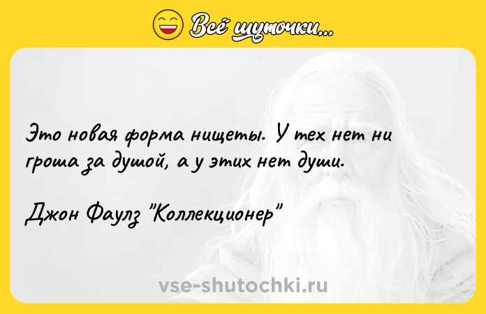 Цитата: Это новая форма нищеты. У тех нет ни гроша за душой, а у этих нет души.Джон Фаулз Коллекционер